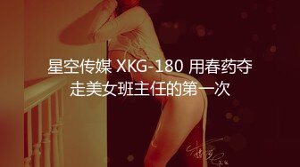 星空传媒 XKG-180 用春药夺走美女班主任的第一次