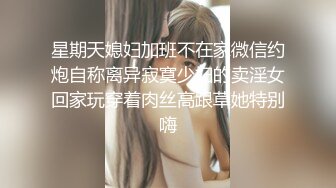 星期天媳妇加班不在家微信约炮自称离异寂寞少妇的卖淫女回家玩穿着肉丝高跟草她特别嗨