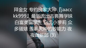 拜金女 专约良家大神『jaacckk999』最新流出古典舞学妹 白富美留学生 白虎小萝莉 众多骚婊 羡慕大神的钞能力 夜夜做新郎 (3)