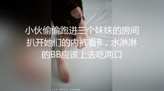 小伙偷偷跑进三个妹妹的房间扒开她们的内裤看B，水淋淋的BB应该上去吃两口