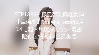 STP18829 极品豪乳网红女神【谭晓彤】OnlyFans最新2月14号超大尺度火力全开 晓彤陪你过情人节 全裸爽爆