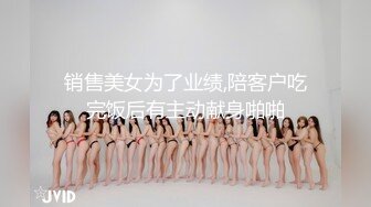 销售美女为了业绩,陪客户吃完饭后有主动献身啪啪