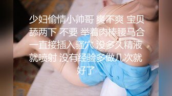  少妇偷情小帅哥 爽不爽 宝贝 舔两下 不要 举着肉棒腰马合一直接插入骚穴 没多久精液就喷射 没有经验多做几次就好了