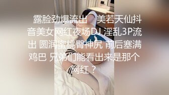 ✿露脸劲爆流出✿ 美若天仙抖音美女网红夜场DJ 淫乱3P流出 圆润蜜桃臀神尻 前后塞满鸡巴 兄弟们能看出来是那个网红？