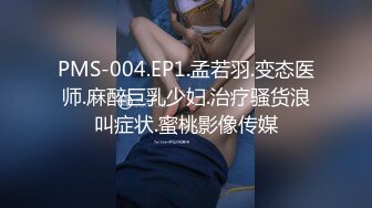 PMS-004.EP1.孟若羽.变态医师.麻醉巨乳少妇.治疗骚货浪叫症状.蜜桃影像传媒