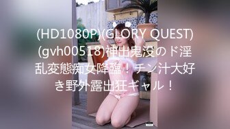 (HD1080P)(GLORY QUEST)(gvh00518)神出鬼没のド淫乱変態痴女降臨！チン汁大好き野外露出狂ギャル！