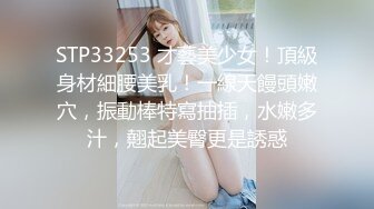 STP33253 才藝美少女！頂級身材細腰美乳！一線天饅頭嫩穴，振動棒特寫抽插，水嫩多汁，翹起美臀更是誘惑