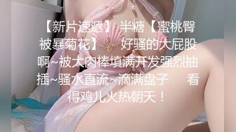 【新片速遞】 半糖【蜜桃臀被暴菊花】❤️好骚的大屁股啊~被大肉棒填满开发强烈抽插~骚水直流~滴满盘子❤️看得鸡儿火热朝天！