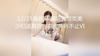 12/25最新 丰满巨乳坦克美少妇道具自慰白虎呻吟不止VIP1196