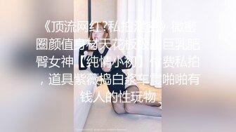 《顶流网红?私拍泄密》微密圈颜值身材天花板极品巨乳肥臀女神【纯情小初】付费私拍，道具紫薇捣白浆车震啪啪有钱人的性玩物