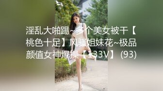 淫乱大啪踢~多个美女被干【桃色十足】风骚姐妹花~极品颜值女神爆操【133V】 (93)