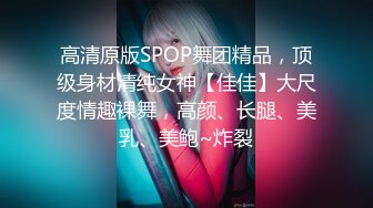 高清原版SPOP舞团精品，顶级身材清纯女神【佳佳】大尺度情趣裸舞，高颜、长腿、美乳、美鲍~炸裂