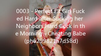 0003 - Perfect Fit Girl Fucked Hard after Sucking her Neighbors Hard Cock in the Morning - Cheating Babe (ph6299821a7d58d)