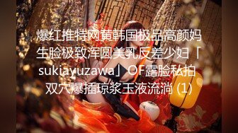 爆红推特网黄韩国极品高颜妈生脸极致浑圆美乳反差少妇「sukiayuzawa」OF露脸私拍 双穴爆插琼浆玉液流淌 (1)