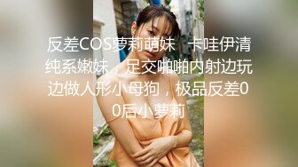 反差COS萝莉萌妹✿卡哇伊清纯系嫩妹，足交啪啪内射边玩边做人形小母狗，极品反差00后小萝莉