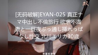 [无码破解]EYAN-025 真正ナマ中出し不倫旅行 欲求不満妻と一昼夜ぶっ通し挿れっぱなし性交 北川エリカ30歳