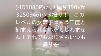 (HD1080P)(ハメ撮り390)(fc3250946)ハメ撮り！！このレベルの女の子はもう二度と捕まえられないかもしれません！それでもおじさんいつも通り安