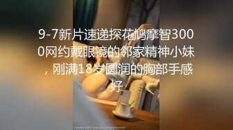 9-7新片速递探花鸠摩智3000网约戴眼镜的邻家精神小妹，刚满18岁圆润的胸部手感好