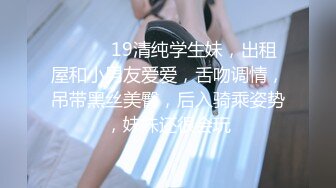 ❤️❤️19清纯学生妹，出租屋和小男友爱爱，舌吻调情，吊带黑丝美臀，后入骑乘姿势，妹妹还很会玩