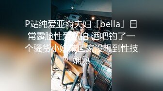 P站纯爱亚裔夫妇「bella」日常露脸性爱私拍 酒吧钓了一个骚货小妹带回家没想到性技娴熟