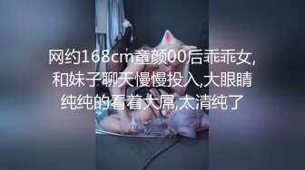 网约168cm童颜00后乖乖女,和妹子聊天慢慢投入,大眼睛纯纯的看着大屌,太清纯了