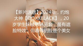 【新片速遞】2024年，约炮大神【OOXXBLACK】，20岁学生妹被PUA无套，虽有遮脸特效，但看得到脸是个美女