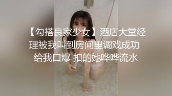 【勾搭良家少女】酒店大堂经理被我叫到房间里调戏成功 给我口爆 扣的她哗哗流水