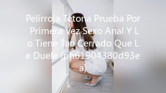 Pelirroja Tetona Prueba Por Primera Vez Sexo Anal Y Lo Tiene Tan Cerrado Que Le Duele (ph61904380d93ea)