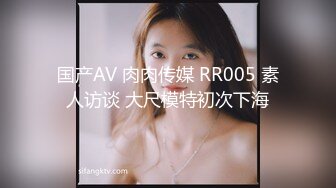 国产AV 肉肉传媒 RR005 素人访谈 大尺模特初次下海