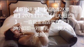 【新片速遞】【AI高清2K修复】2021.11.7，【利大无比】，一沓现金酒店买春，23岁小姐姐一对美乳，一线天肥美鲍鱼