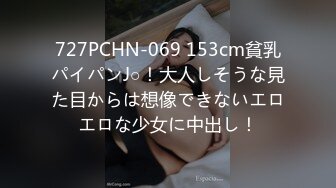 727PCHN-069 153cm貧乳パイパンJ○！大人しそうな見た目からは想像できないエロエロな少女に中出し！