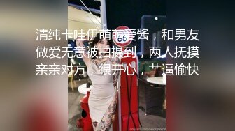 清纯卡哇伊萌萌爱酱，和男友做爱无意被拍摄到，两人抚摸亲亲对方，很开心，艹逼愉快！