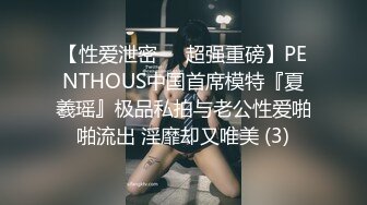 【性爱泄密❤️超强重磅】PENTHOUS中国首席模特『夏羲瑶』极品私拍与老公性爱啪啪流出 淫靡却又唯美 (3)