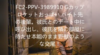 FC2-PPV-3989910 Gカップロケットおっぱい バイト先の後輩。彼氏とのデート中に呼び出し、彼氏を隣の部屋に待たせ本能のまま野獣のような交尾！