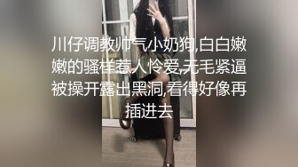 川仔调教帅气小奶狗,白白嫩嫩的骚样惹人怜爱,无毛紧逼被操开露出黑洞,看得好像再插进去