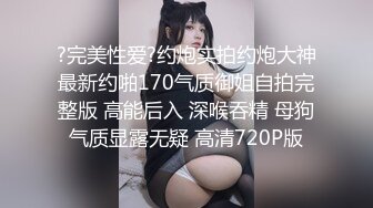 ?完美性爱?约炮实拍约炮大神最新约啪170气质御姐自拍完整版 高能后入 深喉吞精 母狗气质显露无疑 高清720P版