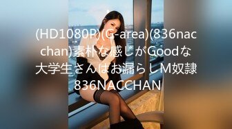 (HD1080P)(G-area)(836nacchan)素朴な感じがGoodな大学生さんはお漏らしM奴隷 836NACCHAN