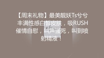 【周末礼物】最美靓妖Ts兮兮 丰满性感白皙皮肤，吸RUSH催情自慰，叫声骚死，叫到喷射精液！