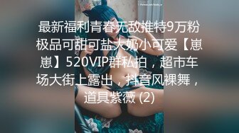 最新福利青春无敌推特9万粉极品可甜可盐大奶小可爱【崽崽】520VIP群私拍，超市车场大街上露出，抖音风裸舞，道具紫薇 (2)