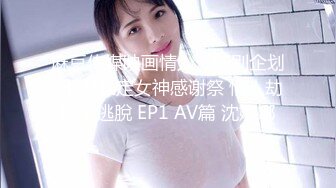 麻豆传媒映画情人节特别企划  七夕限定女神感谢祭 情人劫密室逃脫 EP1 AV篇 沈娜娜