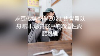 麻豆传媒 MMZ021 售貨員以身賠罪 惡質客戶的霸道性愛 顾桃桃