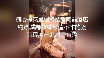 糖心探花最强终结者阿磊酒店约嫖 成都辣妹颜值不咋的骚浪程度一绝对白有趣