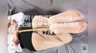 [推荐] (今日福利) young-m变阳痿狗,被大屌爆操到潮喷,湿了床单