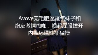  Avove无毛肥逼骚气妹子和炮友激情啪啪，翘起屁股拨开内裤舔逼抽插猛操