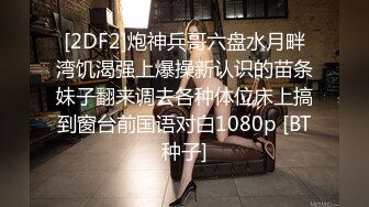 [2DF2]炮神兵哥六盘水月畔湾饥渴强上爆操新认识的苗条妹子翻来调去各种体位床上搞到窗台前国语对白1080p [BT种子]