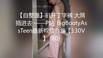 【自整理】扒开丁字裤 大屌插进去 ——P站_BigBootyAssTeen最新视频合集【130V】 (60)