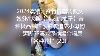 2024震精！推特折磨调教女奴SM大神【迷人的柚子】各种极品嫩妹子被改造成小母狗，舔脚SP毒龙深喉爆肏喝尿各种花样 (20)