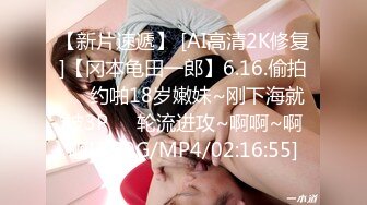 【新片速遞】 [AI高清2K修复]【冈本龟田一郎】6.16.偷拍❤️约啪18岁嫩妹~刚下海就被3P❤️轮流进攻~啊啊~啊啊[2.29G/MP4/02:16:55]