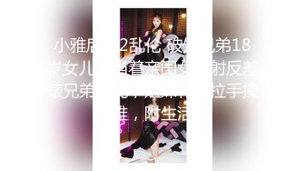 小雅后续2乱伦 破处兄弟18岁女儿，当着亲闺女颜射反差婊兄弟女儿，姐妹花手拉手操小雅，附生活照