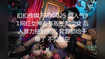 扣扣传媒 FSOG025 超人气91网红女神面基叛逆期少女 后入暴力抽射蜜穴 套套都给干爆了 不见星空